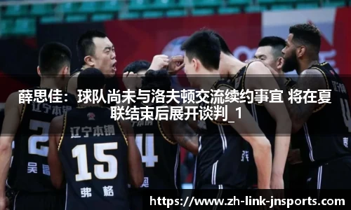 薛思佳:球队尚未与洛夫顿交流续约事宜 将在夏联结束后展开谈判_1